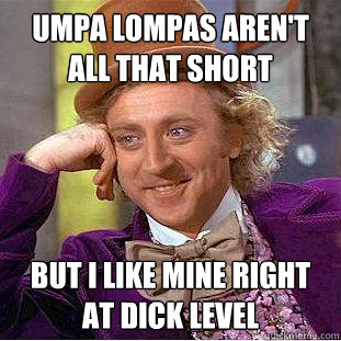 Umpa lompas aren't all that short but i like mine right at dick level  Creepy Wonka