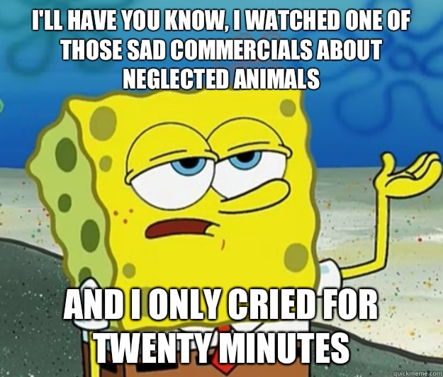 I'll have you know, I watched one of those sad commercials about neglected animals And I only cried for twenty minutes  Tough Spongebob
