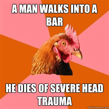 A man walks into a bar He dies of severe head trauma  Anti-Joke Chicken