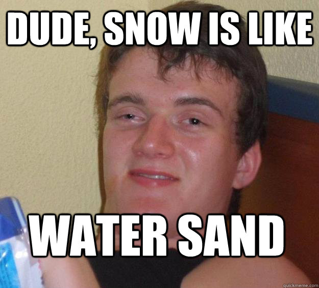 Dude, snow is like water sand
  10 Guy