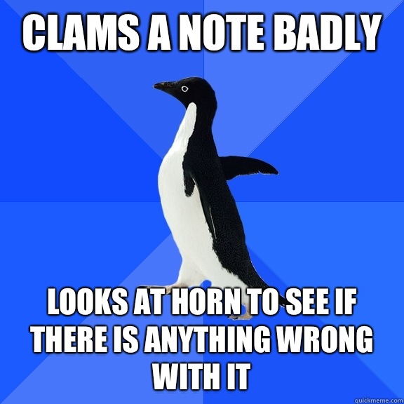 Clams a note badly Looks at horn to see if there is anything wrong with it    Socially Awkward Penguin