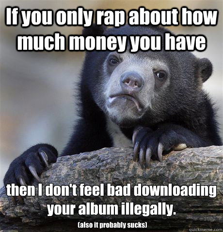 If you only rap about how much money you have then I don't feel bad downloading your album illegally.  (also it probably sucks)  Confession Bear