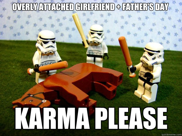 overly attached girlfriend + father's day karma please  Beating Dead Horse Stormtroopers