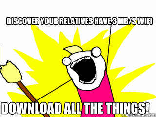 Discover your relatives have 3 mb/s wifi download all the things!  All The Things