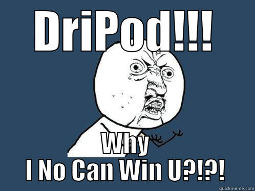 DRIPOD!!! WHY I NO CAN WIN U?!?! Y U No