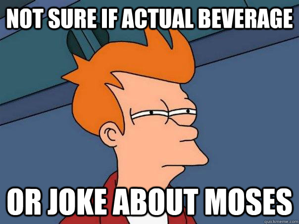 Not sure if actual beverage Or joke about moses  Futurama Fry