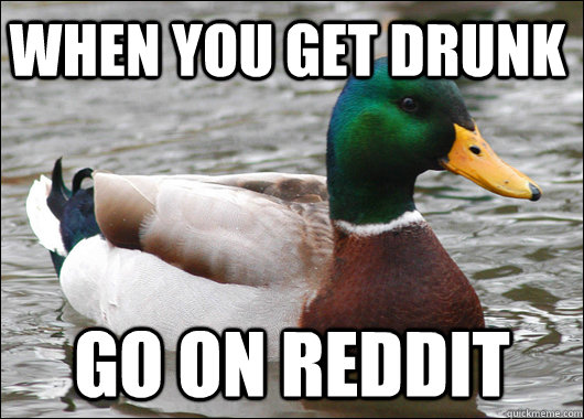 When you get drunk go on reddit  Actual Advice Mallard