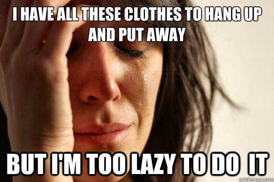 I have all these clothes to hang up and put away but i'm too lazy to do  it  First World Problems