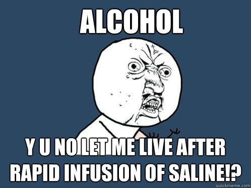 Alcohol y u no let me live after rapid infusion of saline!?  Y U No