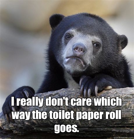 I really don't care which way the toilet paper roll goes.  Confession Bear