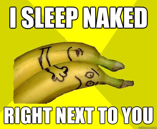 i sleep naked right next to you  Sexual Deviant Banana