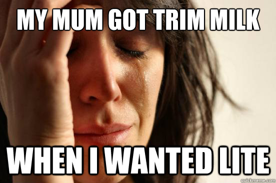 My mum got Trim milk when i wanted lite  First World Problems