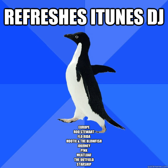 Refreshes Itunes Dj Europe
Rod Stewart
Flo Rida
Hootie & The Blowfish
Journey
P!nk
Meatloaf
The Outfield
Starship
  Socially Awkward Penguin