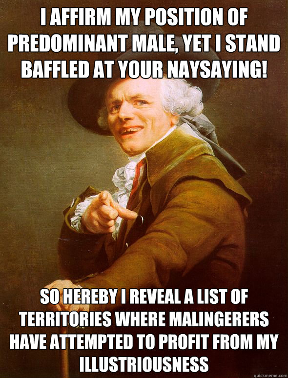 I affirm my position of predominant male, yet I stand baffled at your naysaying! So hereby I reveal a list of territories where malingerers have attempted to profit from my illustriousness - I affirm my position of predominant male, yet I stand baffled at your naysaying! So hereby I reveal a list of territories where malingerers have attempted to profit from my illustriousness  Joseph Ducreux