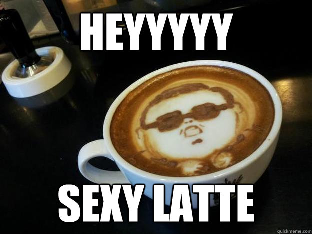 Heyyyyy sexy latte  Gangam Style latt