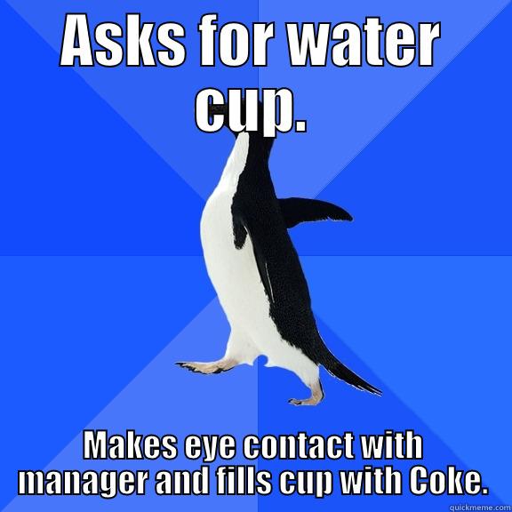 ASKS FOR WATER CUP. MAKES EYE CONTACT WITH MANAGER AND FILLS CUP WITH COKE. Socially Awkward Penguin