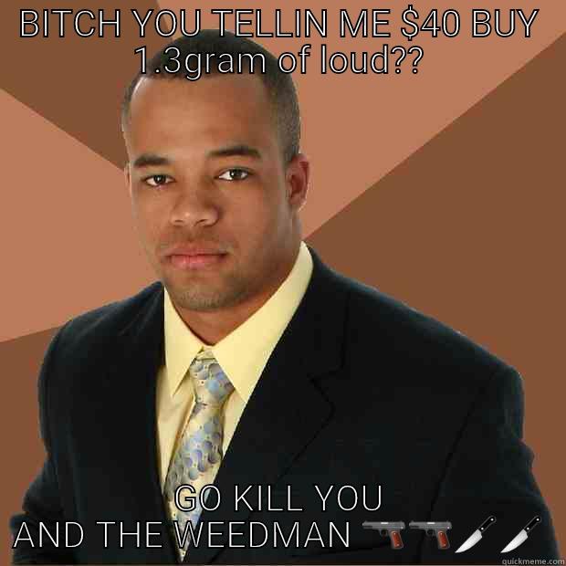 BITCH YOU TELLIN ME $40 BUY 1.3GRAM OF LOUD?? GO KILL YOU AND THE WEEDMAN  Successful Black Man