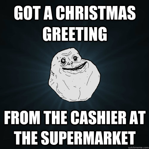 got a christmas greeting from the cashier at the supermarket - got a christmas greeting from the cashier at the supermarket  Forever Alone