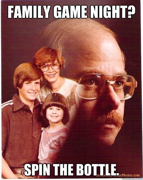 Family Game Night? Spin the bottle.  Vengeance Dad