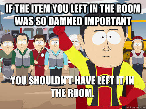 If the item you left in the room was so damned important you shouldn't have left it in the room.   Captain Hindsight