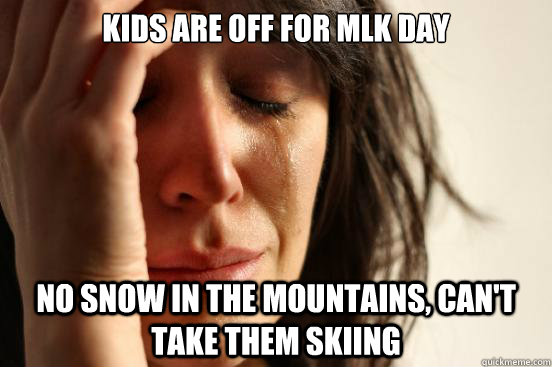 Kids are off for MLK Day No snow in the mountains, can't take them skiing  First World Problems