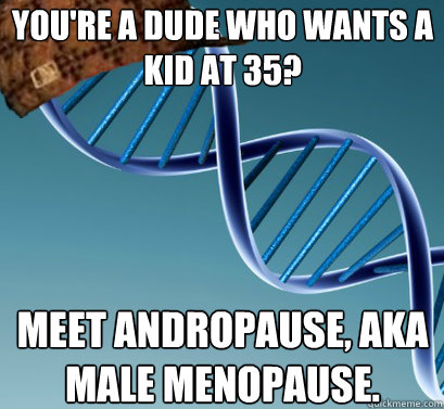 you're a dude who wants a kid at 35? meet andropause, aka male menopause.  Scumbag DNA