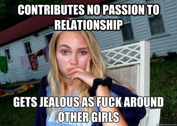 Contributes no passion to relationship gets jealous as fuck around other girls  