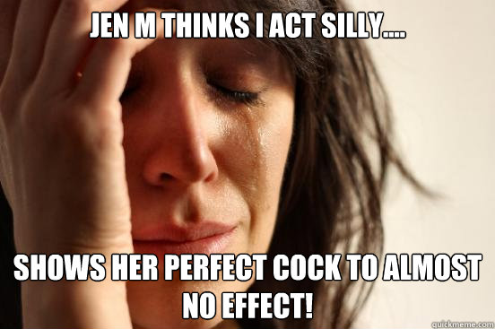 Jen m thinks I act silly.... Shows her perfect cock to almost no effect!  First World Problems