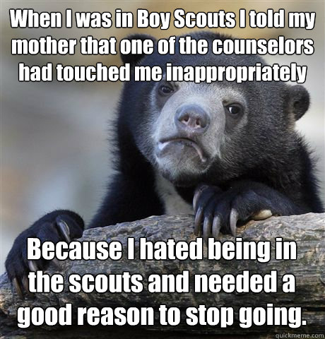 When I was in Boy Scouts I told my mother that one of the counselors had touched me inappropriately Because I hated being in the scouts and needed a good reason to stop going.  Confession Bear