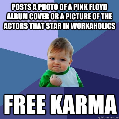 Posts a photo of a pink floyd album cover or a picture of the actors that star in workaholics free karma  Success Kid