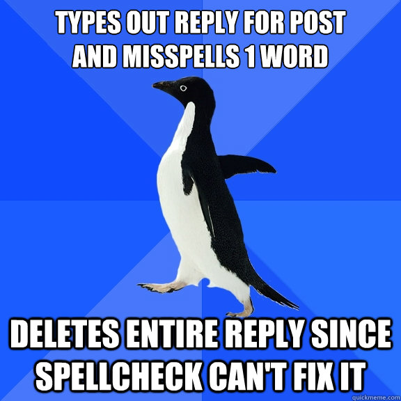 Types out reply for post
and misspells 1 word deletes entire reply since spellcheck can't fix it  Socially Awkward Penguin