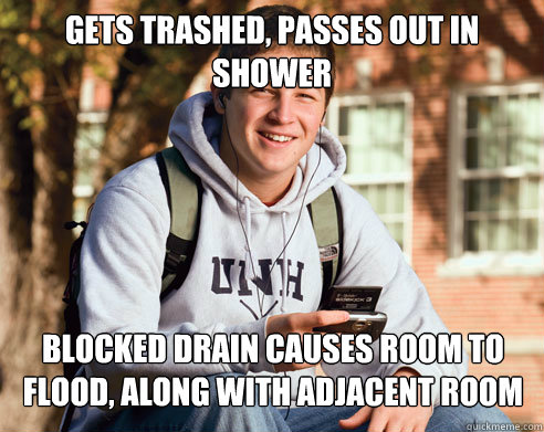 Gets trashed, passes out in shower blocked drain causes room to flood, along with adjacent room  College Freshman