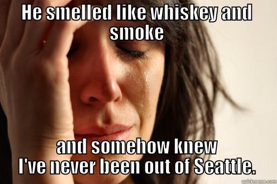 HE SMELLED LIKE WHISKEY AND SMOKE AND SOMEHOW KNEW I'VE NEVER BEEN OUT OF SEATTLE. First World Problems