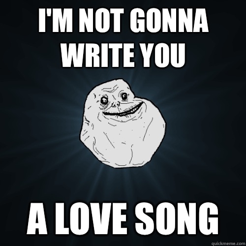 I'm not gonna write you A love song  Forever Alone