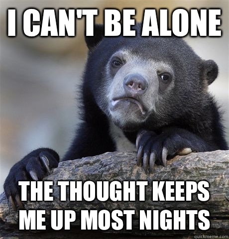 I can't be alone The thought keeps me up most nights  Confession Bear