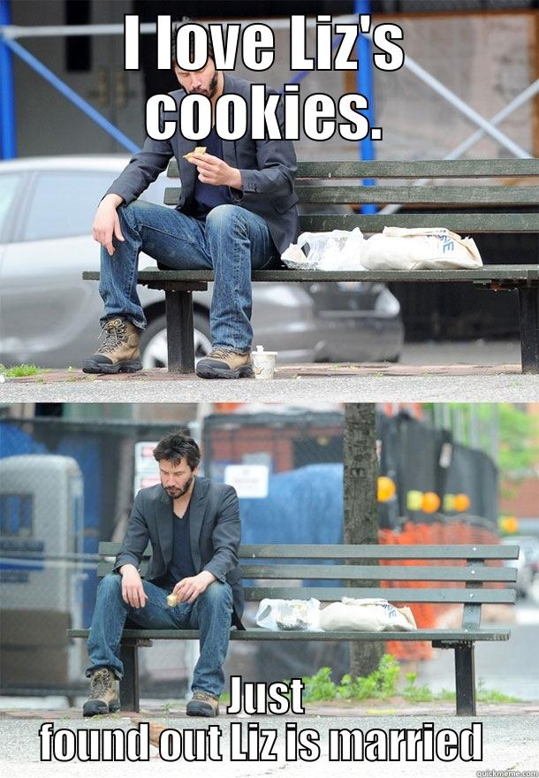 Sorry Keanu... - I LOVE LIZ'S COOKIES. JUST FOUND OUT LIZ IS MARRIED  Sad Keanu