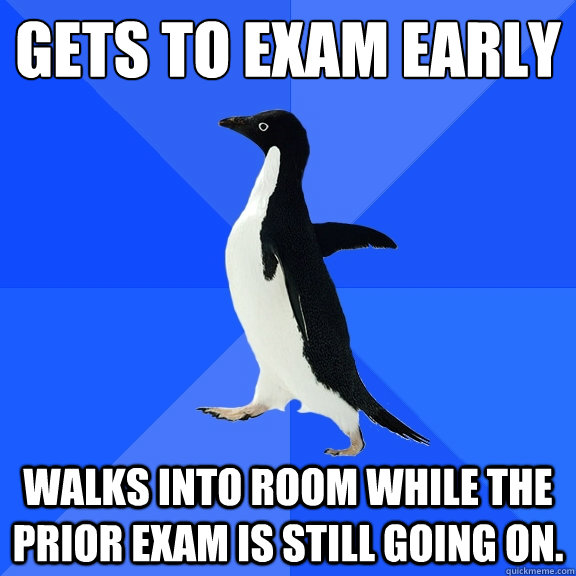 Gets to exam early Walks into room while the prior exam is still going on.  Socially Awkward Penguin