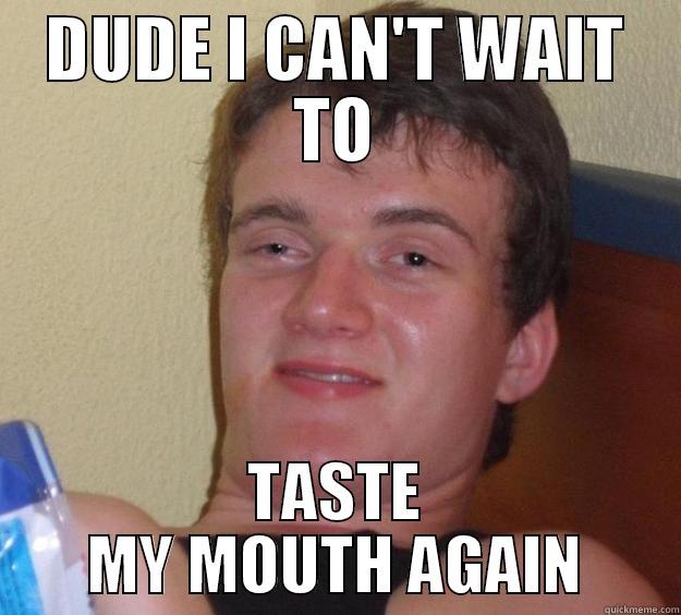 DUDE I CAN'T WAIT TO TASTE MY MOUTH AGAIN 10 Guy