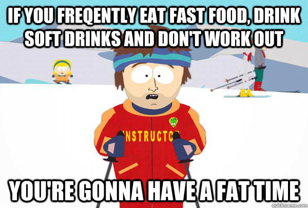 if you freqently eat fast food, drink soft drinks and don't work out You're gonna have a fat time  Super Cool Ski Instructor