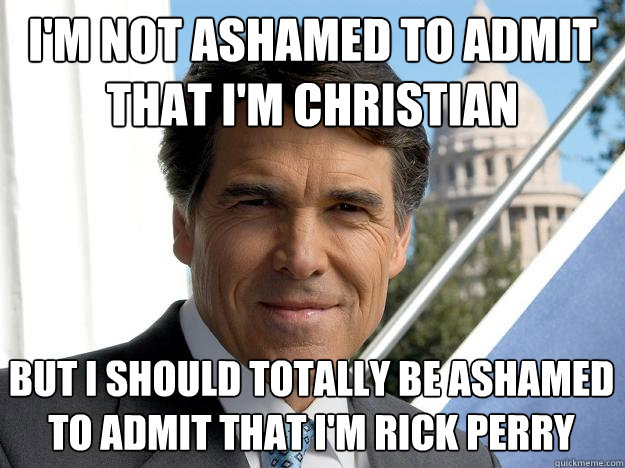 I'm not ashamed to admit that I'm christian but i should totally be ashamed to admit that I'm rick perry  Rick perry