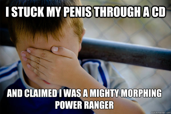I stuck my penis through a CD And claimed I was a mighty morphing power ranger  Confession kid