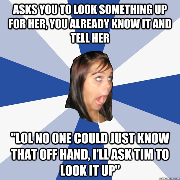 asks you to look something up for her, you already know it and tell her 