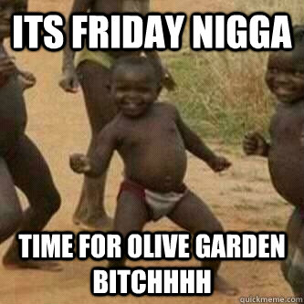 Its friday nigga time for olive garden bitchhhh - Its friday nigga time for olive garden bitchhhh  Its friday niggas