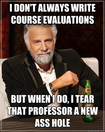 I don't always write course evaluations But when I do, I tear that professor a new ass hole  The Most Interesting Man In The World