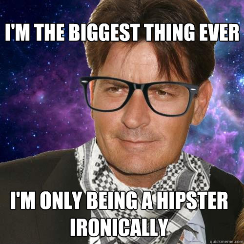 I'm the biggest thing ever I'm only being a hipster ironically  Hipster Charlie Sheen