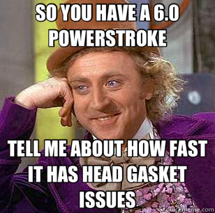 SO YOU HAVE A 6.0 POWERSTROKE TELL ME ABOUT HOW FAST IT HAS HEAD GASKET ISSUES - SO YOU HAVE A 6.0 POWERSTROKE TELL ME ABOUT HOW FAST IT HAS HEAD GASKET ISSUES  Condescending Wonka