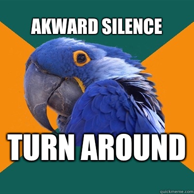 Akward silence Turn around   Paranoid Parrot