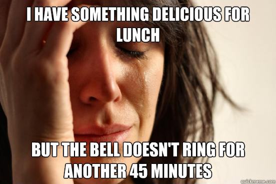 I have something delicious for lunch but the bell doesn't ring for another 45 minutes - I have something delicious for lunch but the bell doesn't ring for another 45 minutes  First World Problems