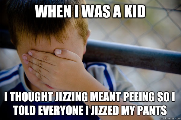 When I was a kid I thought jizzing meant peeing so I told everyone I jizzed my pants - When I was a kid I thought jizzing meant peeing so I told everyone I jizzed my pants  Misc