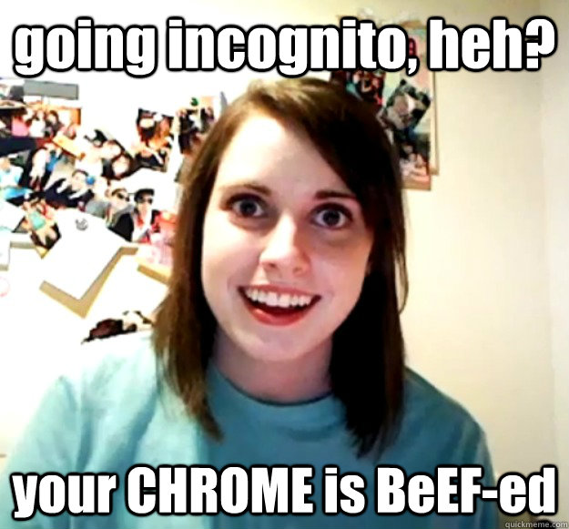 going incognito, heh? your CHROME is BeEF-ed  Overly Attached Girlfriend